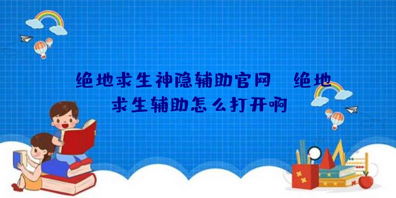 「绝地求生神隐辅助官网」|绝地求生辅助怎么打开啊